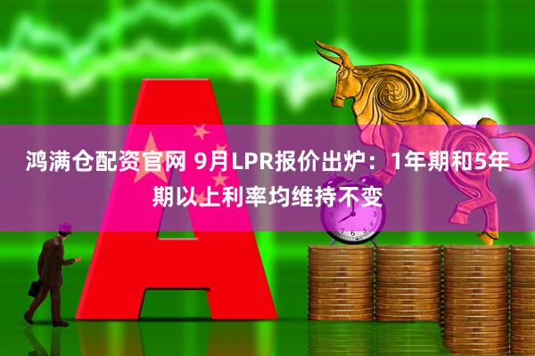鸿满仓配资官网 9月LPR报价出炉：1年期和5年期以上利率均维持不变