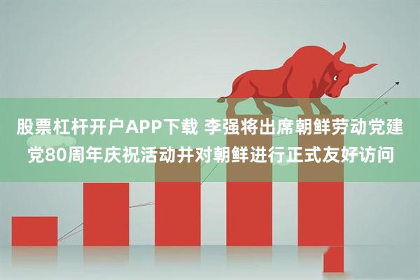 股票杠杆开户APP下载 李强将出席朝鲜劳动党建党80周年庆祝活动并对朝鲜进行正式友好访问