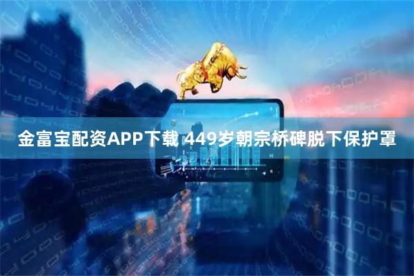 金富宝配资APP下载 449岁朝宗桥碑脱下保护罩