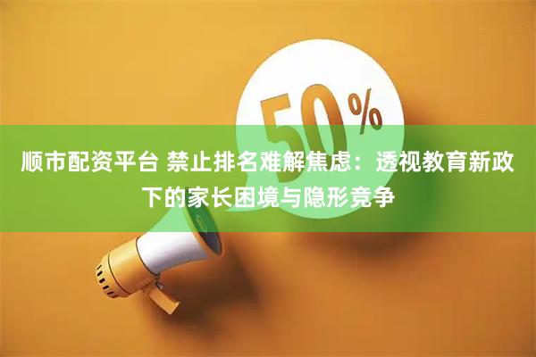 顺市配资平台 禁止排名难解焦虑：透视教育新政下的家长困境与隐形竞争