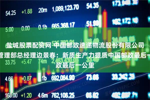 盐城股票配资网 中国邮政速递物流股份有限公司运营管理部总经理边景春：新质生产力提质中国邮政最后一公里