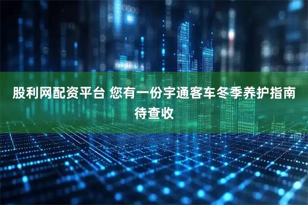股利网配资平台 您有一份宇通客车冬季养护指南待查收