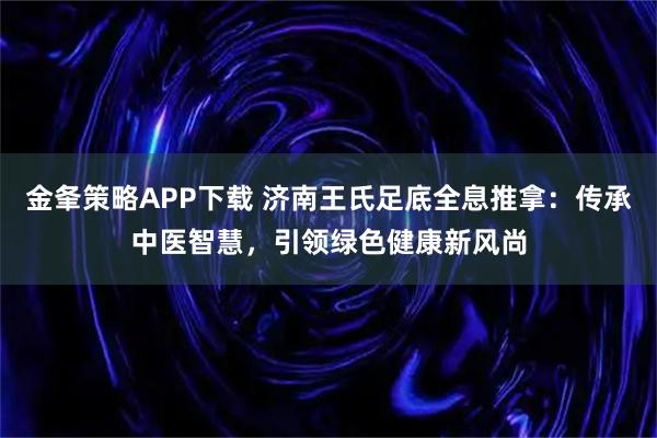 金夆策略APP下载 济南王氏足底全息推拿:传承中医智慧,引领绿色健康新风尚