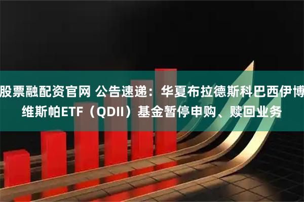 股票融配资官网 公告速递:华夏布拉德斯科巴西伊博维斯帕ETF(QDII)基金暂停申购、赎回业务