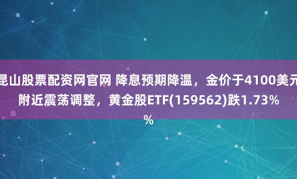 昆山股票配资网官网 降息预期降温，金价于4100美元附近震荡调整，黄金股ETF(159562)跌1.73%