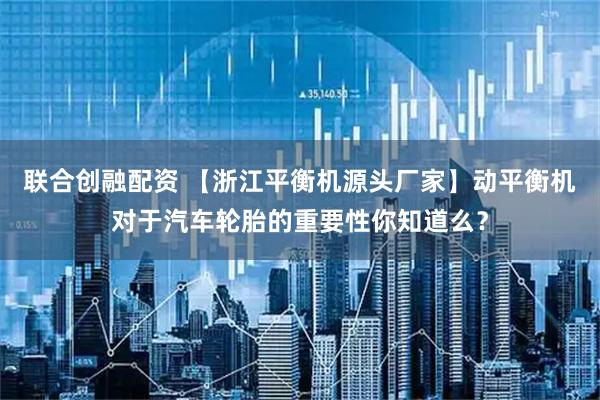 联合创融配资 【浙江平衡机源头厂家】动平衡机对于汽车轮胎的重要性你知道么?