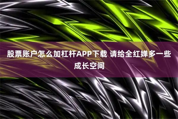 股票账户怎么加杠杆APP下载 请给全红婵多一些成长空间