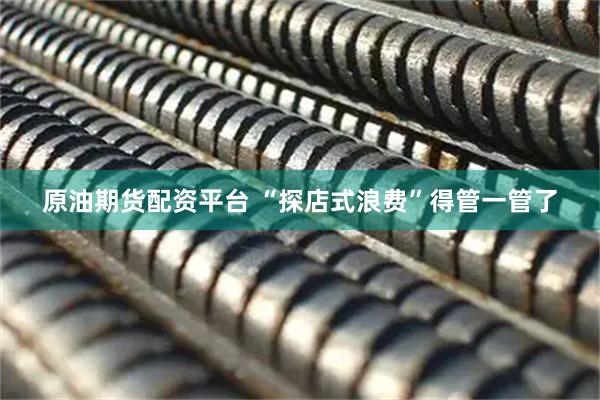 原油期货配资平台 “探店式浪费”得管一管了