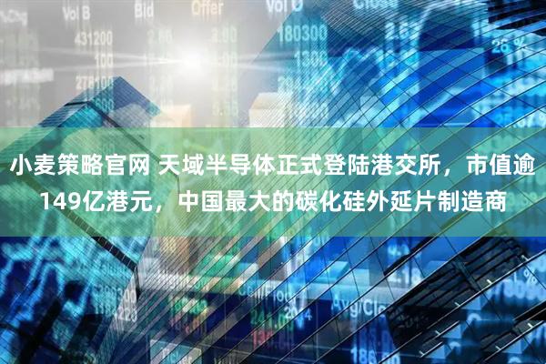 小麦策略官网 天域半导体正式登陆港交所,市值逾149亿港元,中国最大的碳化硅外延片制造商