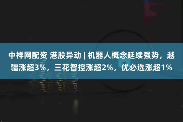 中祥网配资 港股异动 | 机器人概念延续强势,越疆涨超3%,三花智控涨超2%,优必选涨超1%