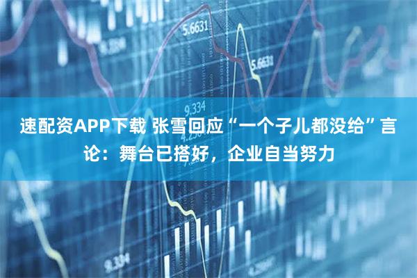 速配资APP下载 张雪回应“一个子儿都没给”言论:舞台已搭好,企业自当努力