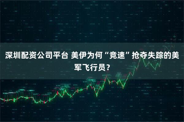 深圳配资公司平台 美伊为何“竞速”抢夺失踪的美军飞行员?