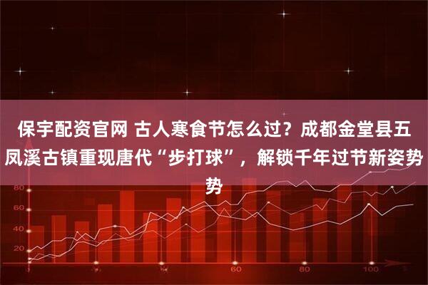 保宇配资官网 古人寒食节怎么过？成都金堂县五凤溪古镇重现唐代“步打球”，解锁千年过节新姿势