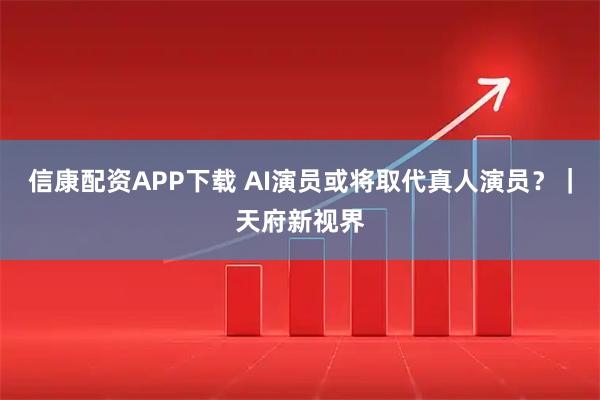 信康配资APP下载 AI演员或将取代真人演员?|天府新视界