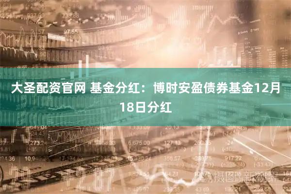 大圣配资官网 基金分红:博时安盈债券基金12月18日分红