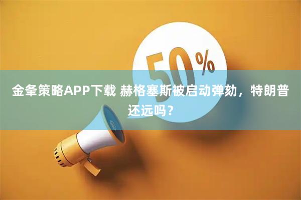金夆策略APP下载 赫格塞斯被启动弹劾，特朗普还远吗？