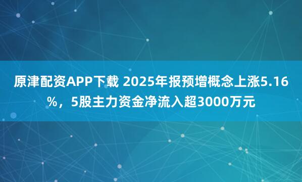 原津配资APP下载 2025年报预增概念上涨5.16%，5股主力资金净流入超3000万元
