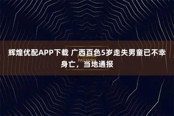 辉煌优配APP下载 广西百色5岁走失男童已不幸身亡，当地通报