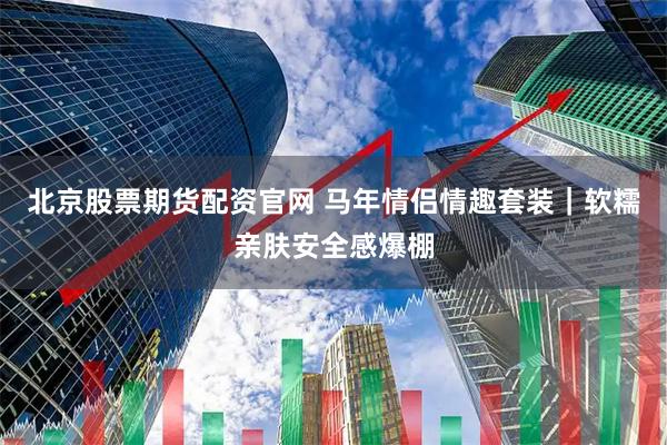 北京股票期货配资官网 马年情侣情趣套装｜软糯亲肤安全感爆棚