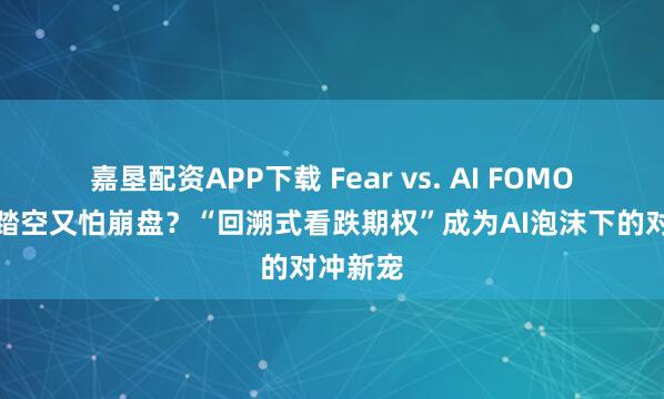 嘉垦配资APP下载 Fear vs. AI FOMO！既怕踏空又怕崩盘？“回溯式看跌期权”成为AI泡沫下的对冲新宠