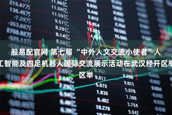 股易配官网 第七届 “中外人文交流小使者”人工智能及四足机器人国际交流展示活动在武汉经开区举