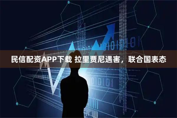 民信配资APP下载 拉里贾尼遇害，联合国表态