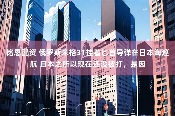 铭恩配资 俄罗斯米格31挂着匕首导弹在日本海巡航 日本之所以现在还没被打，是因