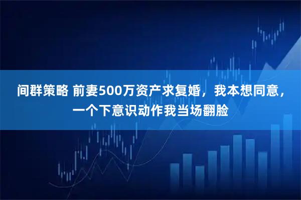 间群策略 前妻500万资产求复婚，我本想同意，一个下意识动作我当场翻脸