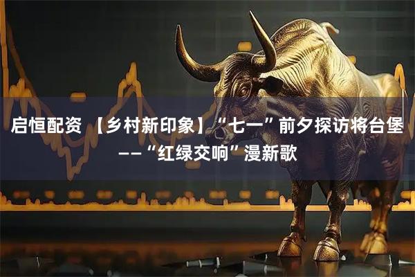 启恒配资 【乡村新印象】“七一”前夕探访将台堡——“红绿交响”漫新歌