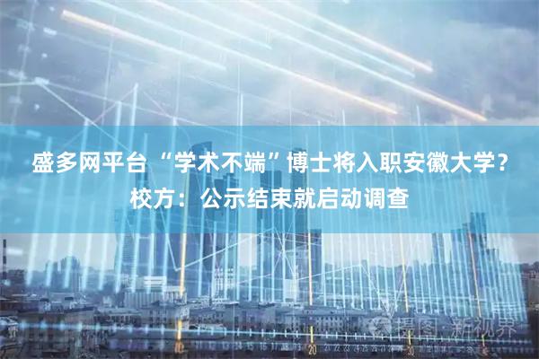 盛多网平台 “学术不端”博士将入职安徽大学?校方:公示结束就启动调查