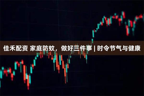 佳禾配资 家庭防蚊,做好三件事 | 时令节气与健康