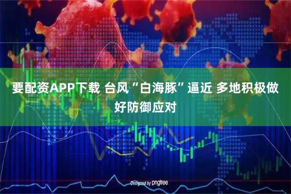 要配资APP下载 台风“白海豚”逼近 多地积极做好防御应对