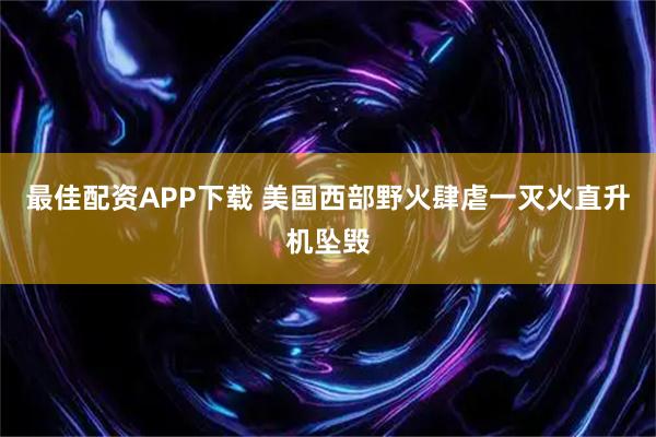 最佳配资APP下载 美国西部野火肆虐　一灭火直升机坠毁