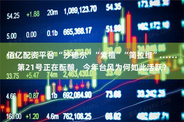 佰亿配资平台 “沙德尔”“紫檀”“简拉维”……第21号正在酝酿,今年台风为何如此活跃?