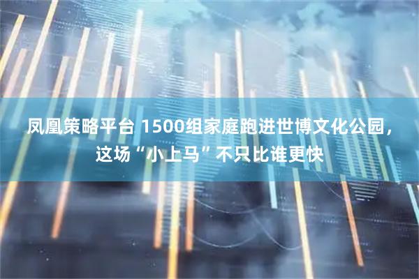 凤凰策略平台 1500组家庭跑进世博文化公园,这场“小上马”不只比谁更快