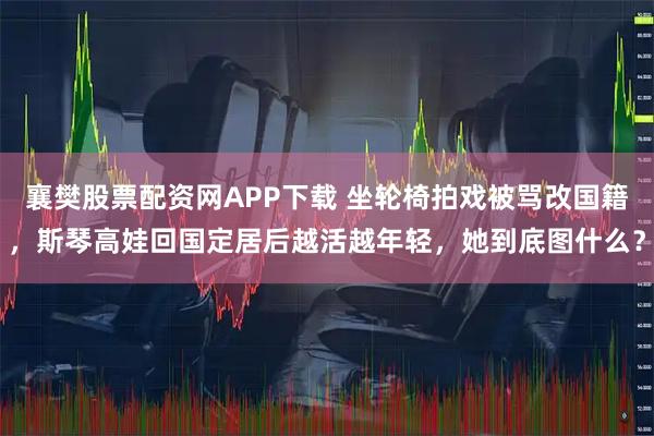襄樊股票配资网APP下载 坐轮椅拍戏被骂改国籍，斯琴高娃回国定居后越活越年轻，她到底图什么？