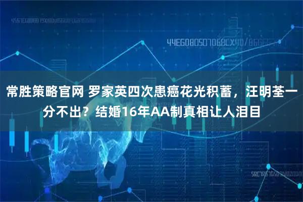 常胜策略官网 罗家英四次患癌花光积蓄，汪明荃一分不出？结婚16年AA制真相让人泪目